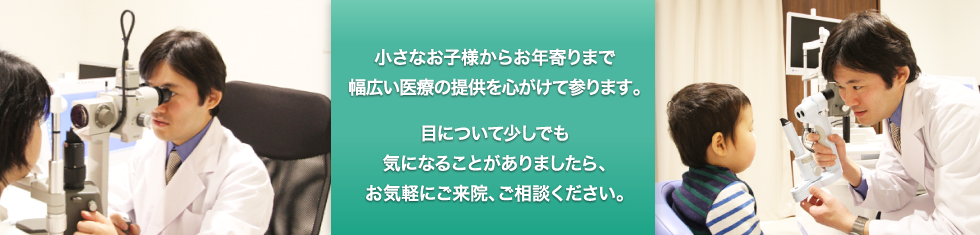 小さなお子様からお年寄りまで幅広い医療の提供を心がけて参ります。目について少しでも気になることありましたら、お気軽にご来院、ご相談ください。